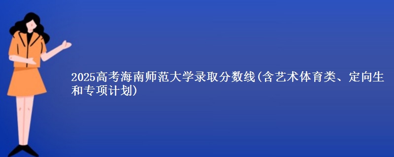 2025高考海南师范大学录取分数线(含艺术体育类、定向生和专项计划)