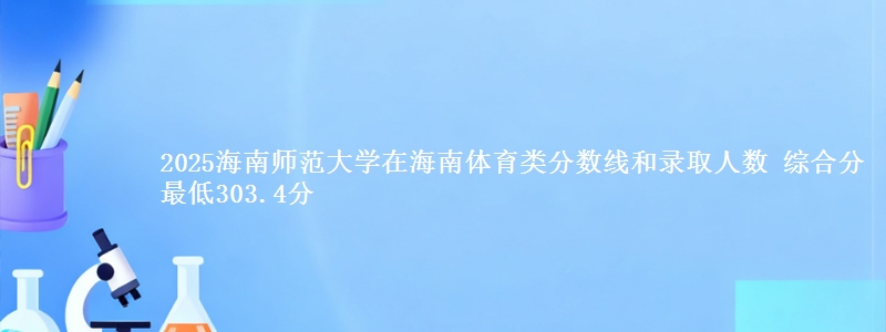 2025海南师范大学在海南体育类分数线和录取人数 综合分最低303.4分