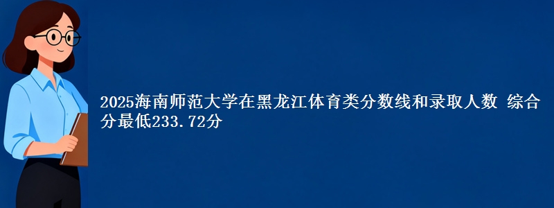 2025海南师范大学在黑龙江体育类分数线和录取人数 综合分最低233.72分