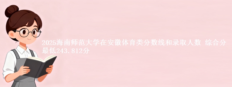 2025海南师范大学在安徽体育类分数线和录取人数 综合分最低243.812分