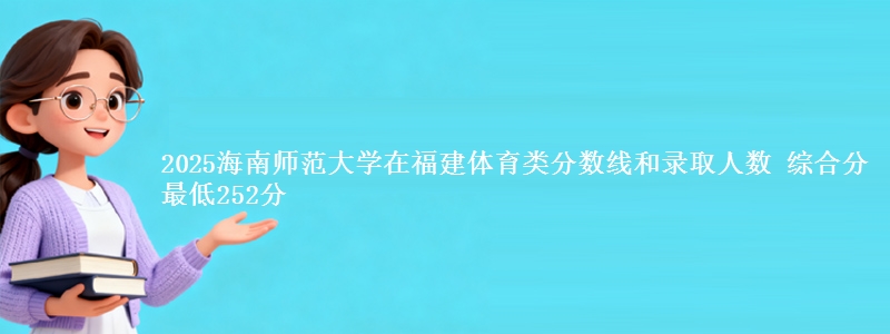 2025海南师范大学在福建体育类分数线和录取人数 综合分最低252分