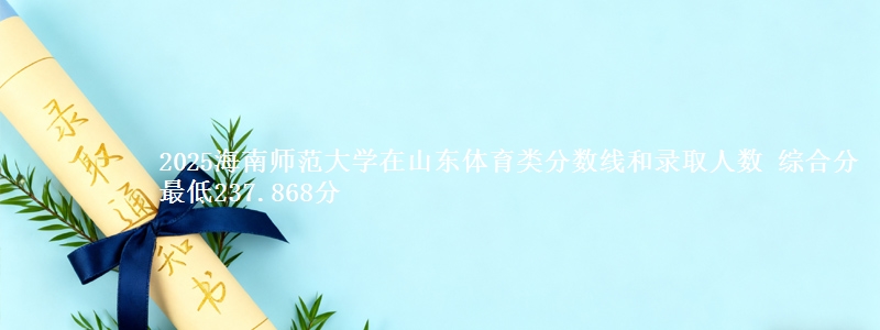 2025海南师范大学在山东体育类分数线和录取人数 综合分最低237.868分