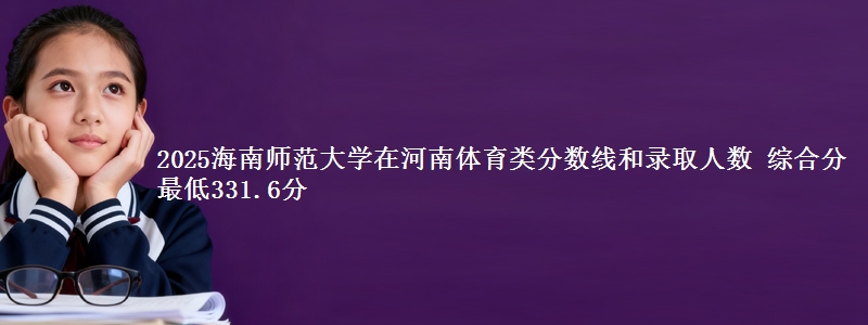 2025海南师范大学在河南体育类分数线和录取人数 综合分最低331.6分