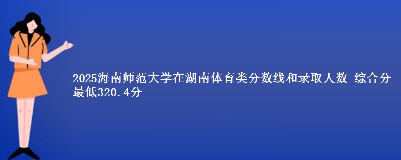 2025海南师范大学在湖南体育类分数线和录取人数 综合分最低320.4分