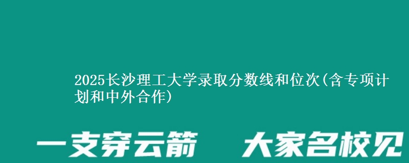2025长沙理工大学录取分数线和位次(含专项计划和中外合作)