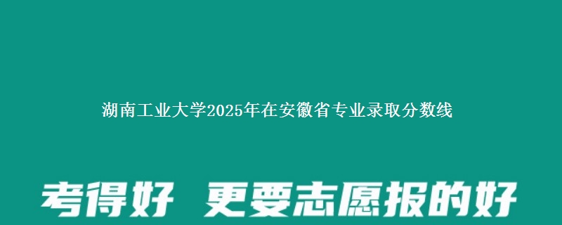 湖南工业大学2025年在安徽专业录取分数线