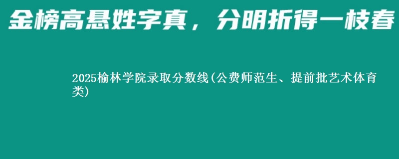 2025榆林学院录取分数线(公费师范生、提前批艺术体育类)