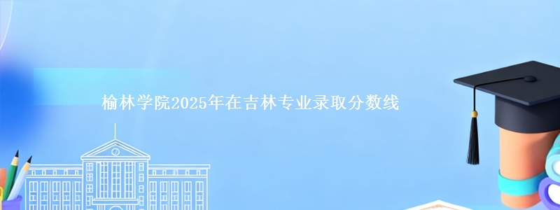 榆林学院2025年在吉林专业录取分数线