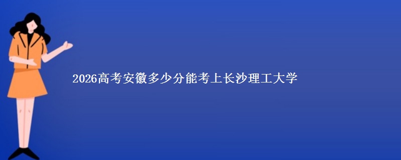 2026安徽多少分能考上长沙理工大学