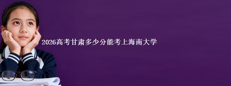 2026甘肃多少分能考上海南大学
