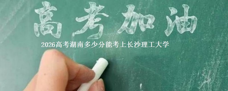 2026湖南多少分能考上长沙理工大学
