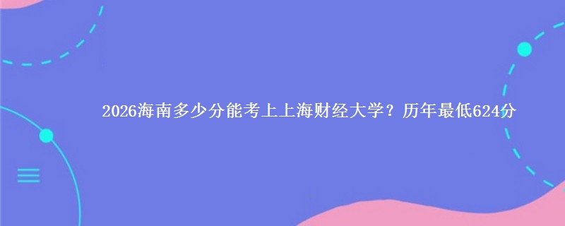 2026海南多少分能考上上海财经大学?历年最低624分