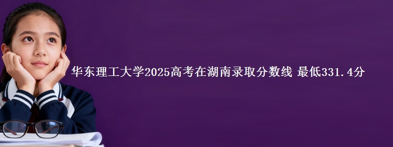 华东理工大学2025年在湖南分数线：最低331.4分