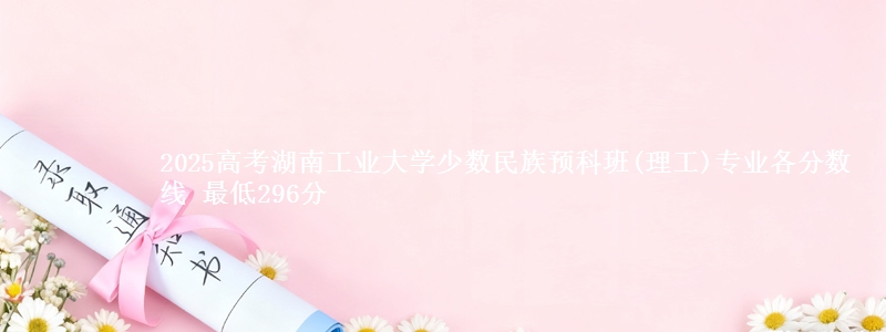 2025年湖南工业大学少数民族预科班(理工)专业最低分数线 最低296分