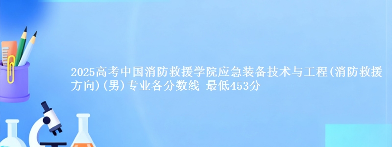 2025年中国消防救援学院应急装备技术与工程(消防救援方向)(男)专业最低分数线 最低453分