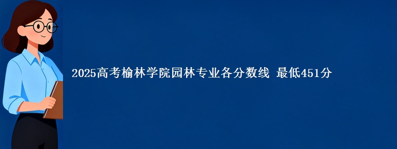 2025年榆林学院园林专业最低分数线 最低451分
