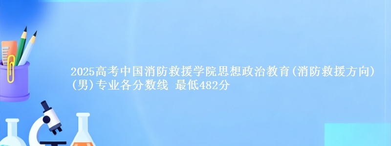 2025年中国消防救援学院思想政治教育(消防救援方向)(男)专业最低分数线 最低482分