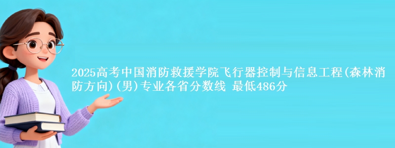 2025年中国消防救援学院飞行器控制与信息工程(森林消防方向)(男)专业最低分数线 最低486分