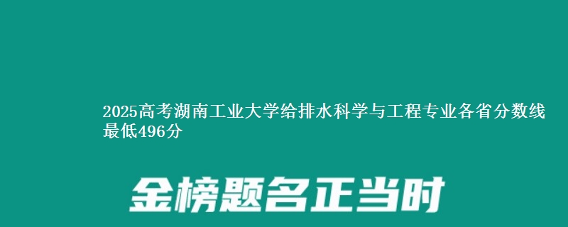 2025年湖南工业大学给排水科学与工程专业最低分数线 最低496分