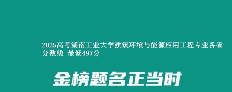 2025年湖南工业大学建筑环境与能源应用工程专业最低分数线 最低497分