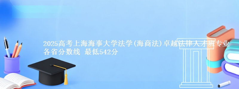 2025年上海海事大学法学(海商法)卓越法律人才班专业最低分数线 最低542分