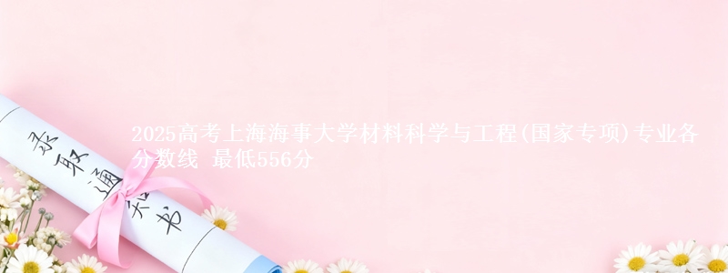 2025高考上海海事大学材料科学与工程(国家专项)专业最低分数线 最低556分