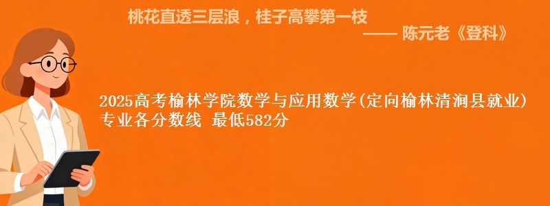 2025年榆林学院数学与应用数学(定向榆林清涧县就业)专业最低分数线 最低582分