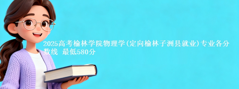 2025年榆林学院物理学(定向榆林子洲县就业)专业最低分数线 最低580分