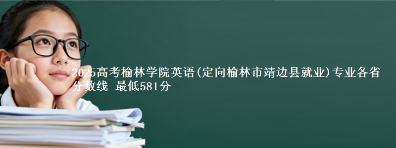 2025年榆林学院英语(定向榆林靖边县就业)专业最低分数线 最低581分