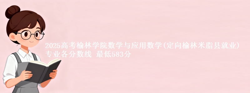 2025年榆林学院数学与应用数学(定向榆林米脂县就业)专业最低分数线 最低583分