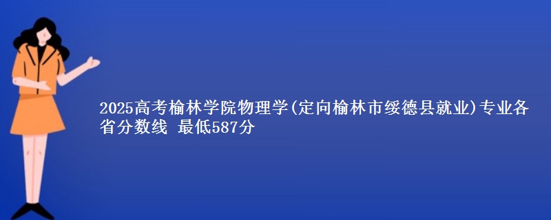 2025年榆林学院物理学(定向榆林绥德县就业)专业最低分数线 最低587分