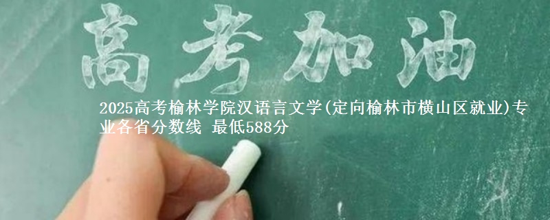2025年榆林学院汉语言文学(定向榆林横山区就业)专业最低分数线 最低588分