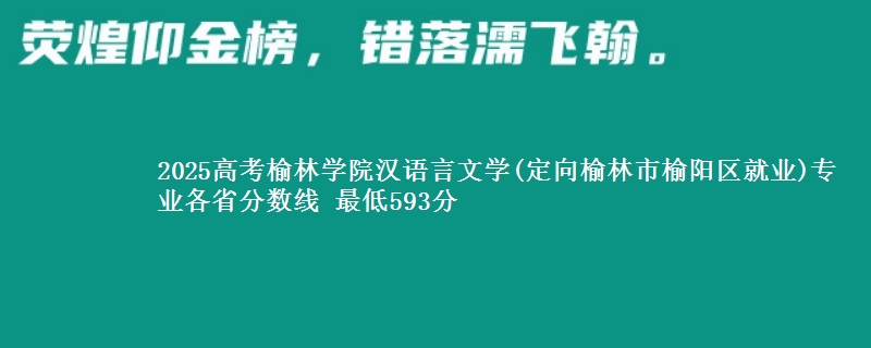 2025年榆林学院汉语言文学(定向榆林榆阳区就业)专业最低分数线 最低593分