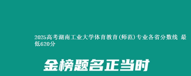 2025年湖南工业大学体育教育(师范)专业最低分数线 最低620分