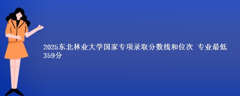 2025东北林业大学国家专项录取分数线和位次 专业最低359分