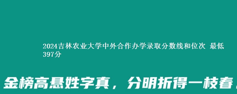 2024吉林农业大学中外合作办学录取分数线和位次 最低397分