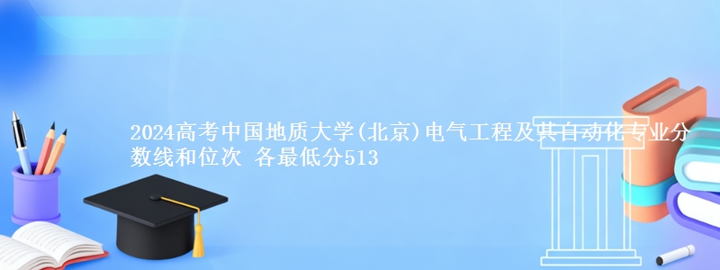 2024高考中国地质大学(北京)电气工程及其自动化专业分数线和位次 最低分513