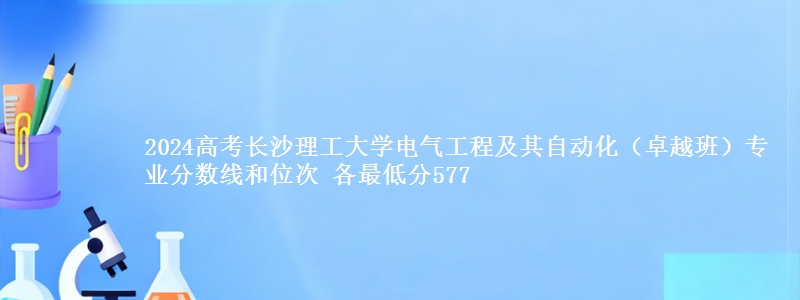 2024高考长沙理工大学电气工程及其自动化（卓越班）专业分数线和位次 最低分577