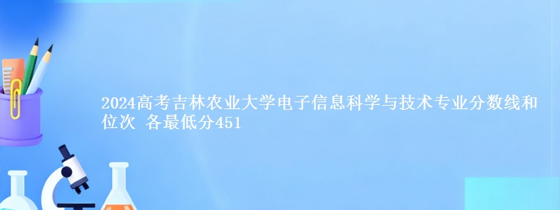 2024高考吉林农业大学电子信息科学与技术专业分数线和位次 最低分451