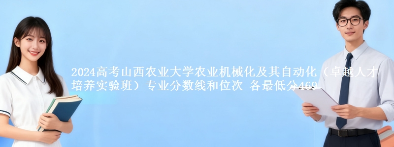 2024高考山西农业大学农业机械化及其自动化（卓越人才培养实验班）专业分数线和位次 最低分469