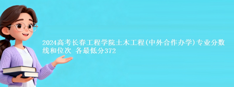 2024高考长春工程学院土木工程(中外合作办学)专业分数线和位次 最低分372