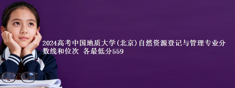 2024高考中国地质大学(北京)自然资源登记与管理专业分数线和位次 最低分559