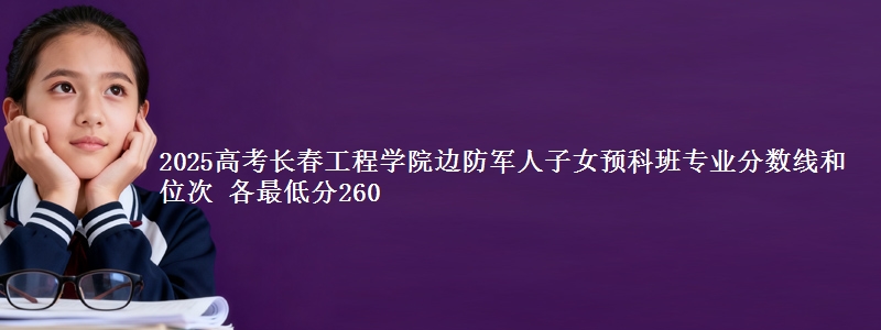 2025年长春工程学院边防军人子女预科班专业分数线和位次 最低分260