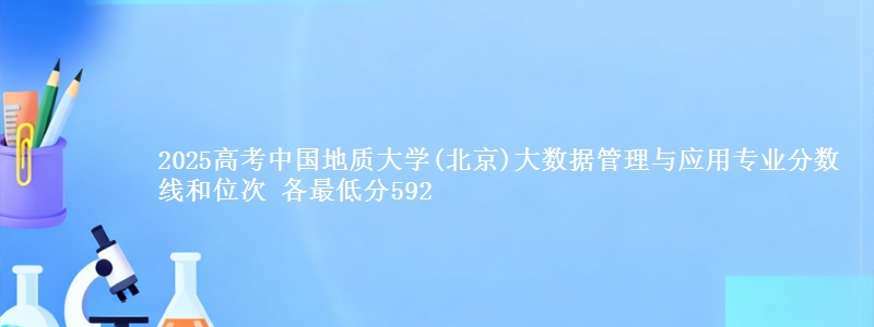 2025年中国地质大学(北京)大数据管理与应用专业分数线和位次 最低分592