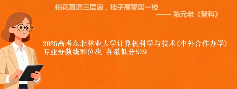 2025年东北林业大学计算机科学与技术(中外合作办学)专业分数线和位次 最低分529
