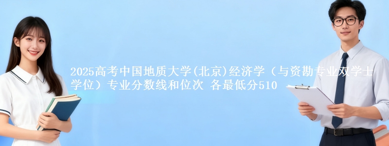 2025年中国地质大学(北京)经济学（与资勘专业双学士学位）专业分数线和位次 最低分510