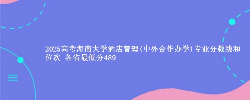 2025年海南大学酒店管理(中外合作办学)专业分数线和位次 最低分489