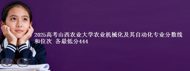 2025年山西农业大学农业机械化及其自动化专业分数线和位次 最低分444