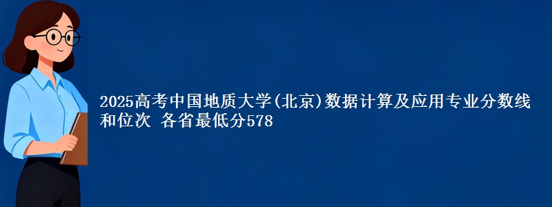2025年中国地质大学(北京)数据计算及应用专业分数线和位次 最低分578