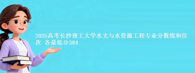 2025年长沙理工大学水文与水资源工程专业分数线和位次 最低分384